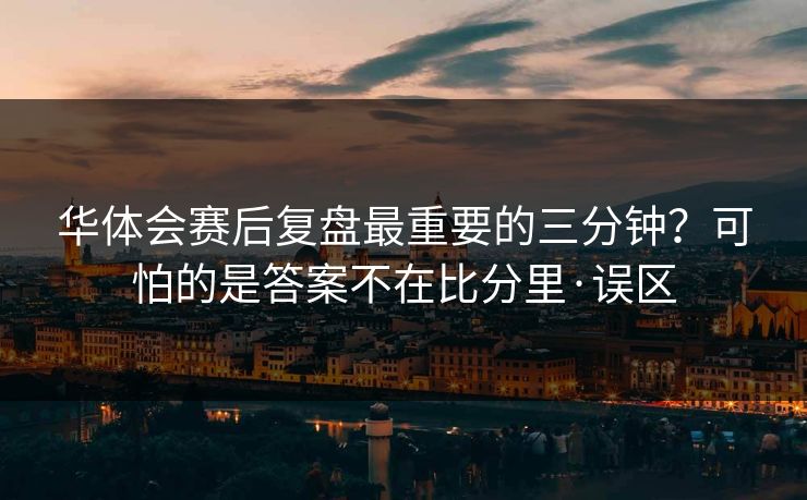 华体会赛后复盘最重要的三分钟？可怕的是答案不在比分里·误区