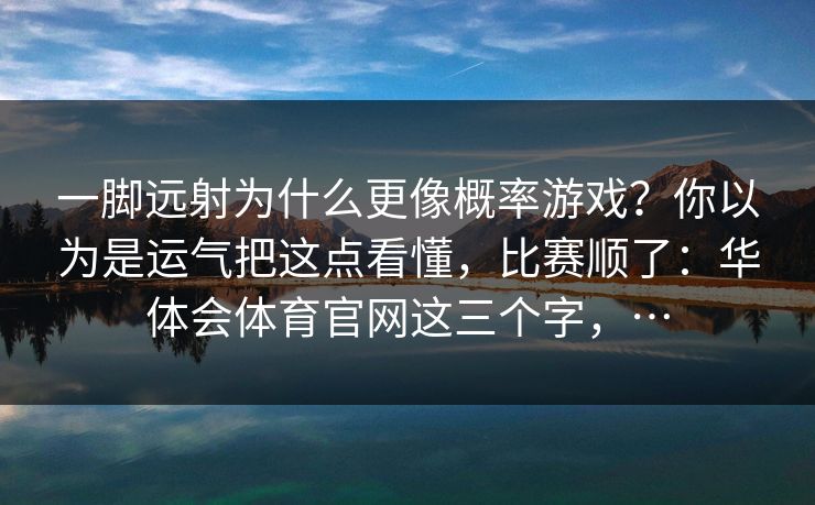 一脚远射为什么更像概率游戏？你以为是运气把这点看懂，比赛顺了：华体会体育官网这三个字，…