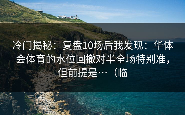 冷门揭秘：复盘10场后我发现：华体会体育的水位回撤对半全场特别准，但前提是…（临
