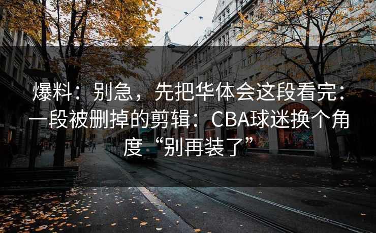 爆料：别急，先把华体会这段看完：一段被删掉的剪辑：CBA球迷换个角度“别再装了”
