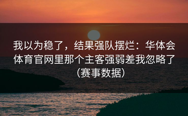 我以为稳了，结果强队摆烂：华体会体育官网里那个主客强弱差我忽略了（赛事数据）
