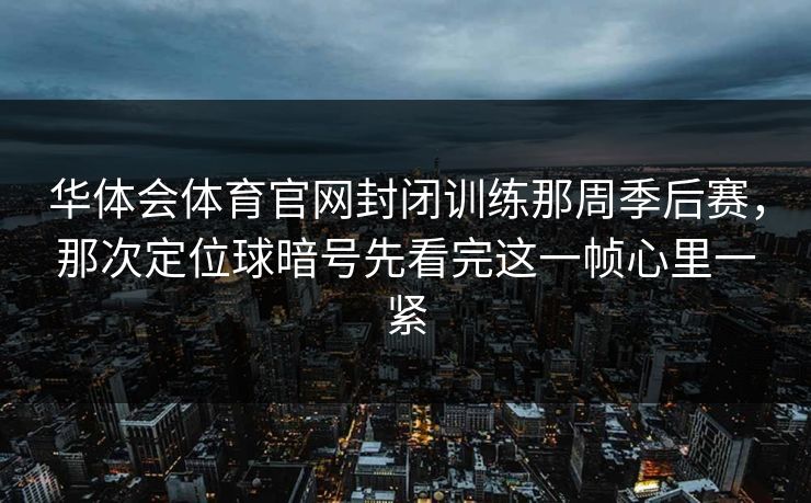 华体会体育官网封闭训练那周季后赛，那次定位球暗号先看完这一帧心里一紧