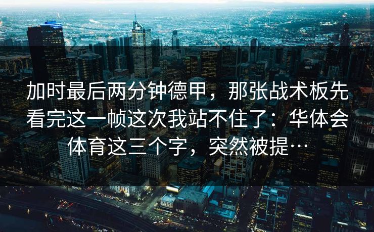 加时最后两分钟德甲，那张战术板先看完这一帧这次我站不住了：华体会体育这三个字，突然被提…