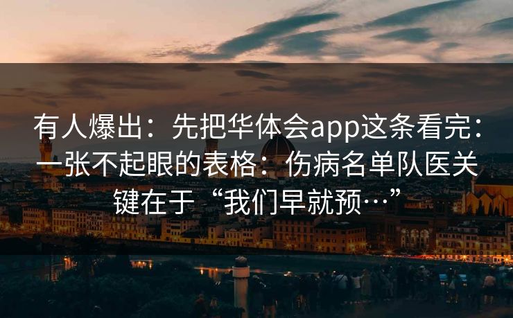 有人爆出：先把华体会app这条看完：一张不起眼的表格：伤病名单队医关键在于“我们早就预…”