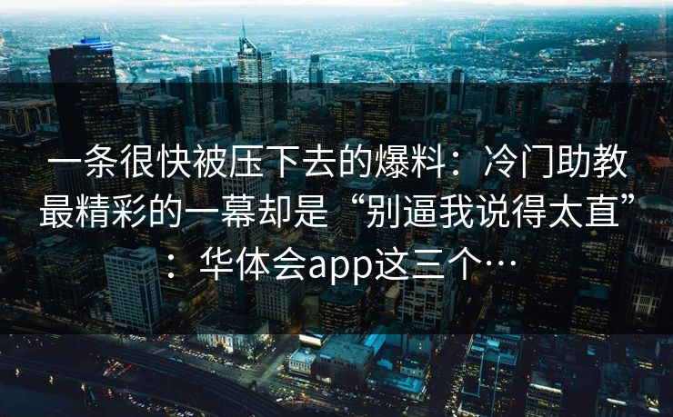 一条很快被压下去的爆料：冷门助教最精彩的一幕却是“别逼我说得太直”：华体会app这三个…