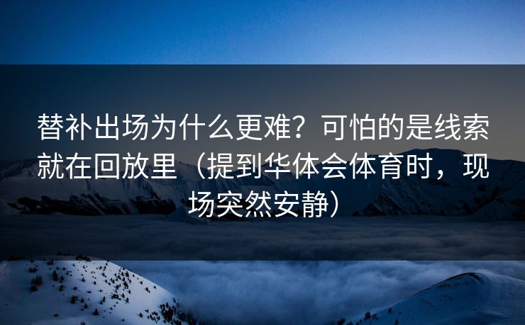 替补出场为什么更难？可怕的是线索就在回放里（提到华体会体育时，现场突然安静）