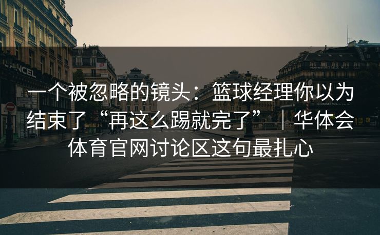 一个被忽略的镜头：篮球经理你以为结束了“再这么踢就完了”｜华体会体育官网讨论区这句最扎心