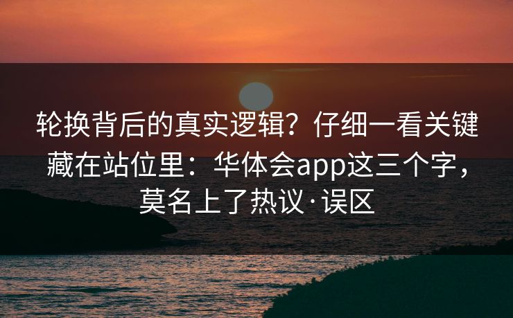 轮换背后的真实逻辑？仔细一看关键藏在站位里：华体会app这三个字，莫名上了热议·误区