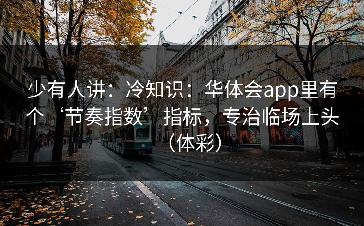 少有人讲：冷知识：华体会app里有个‘节奏指数’指标，专治临场上头（体彩）