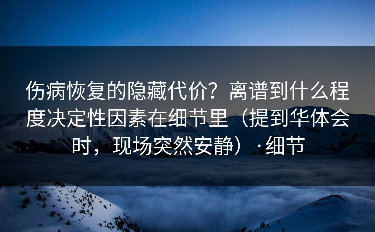 伤病恢复的隐藏代价？离谱到什么程度决定性因素在细节里（提到华体会时，现场突然安静）·细节