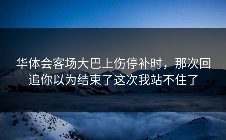 华体会客场大巴上伤停补时,那次回追你以为结束了这次我站不住了 华体会客场大巴上伤停补时,那次回追你以为结束了这次我站不住了