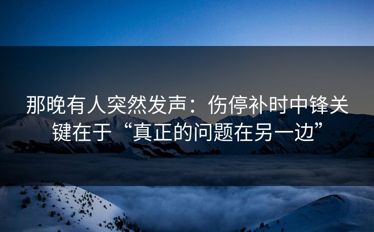那晚有人突然发声：伤停补时中锋关键在于“真正的问题在另一边”