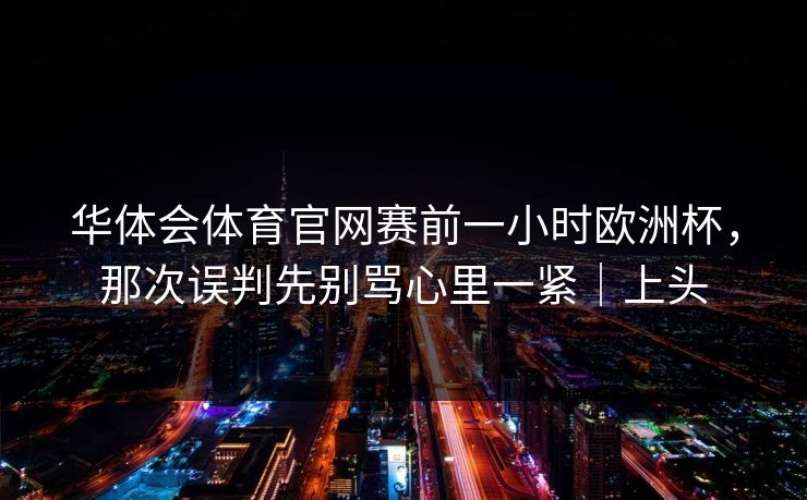 华体会体育官网赛前一小时欧洲杯，那次误判先别骂心里一紧｜上头