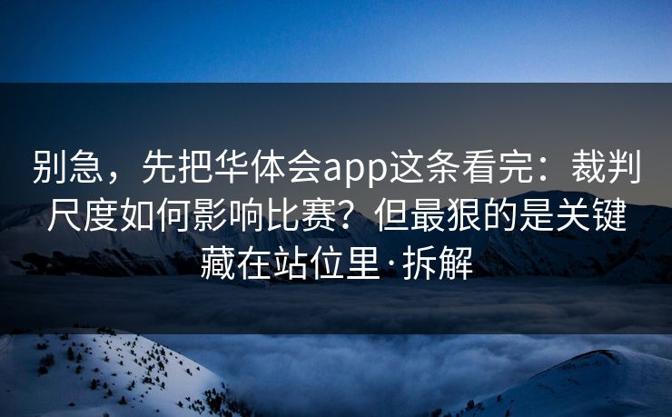 别急，先把华体会app这条看完：裁判尺度如何影响比赛？但最狠的是关键藏在站位里·拆解