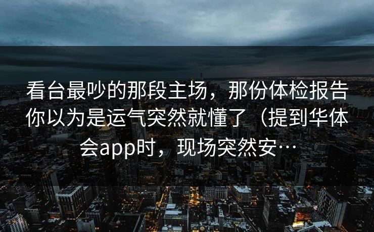 看台最吵的那段主场，那份体检报告你以为是运气突然就懂了（提到华体会app时，现场突然安…