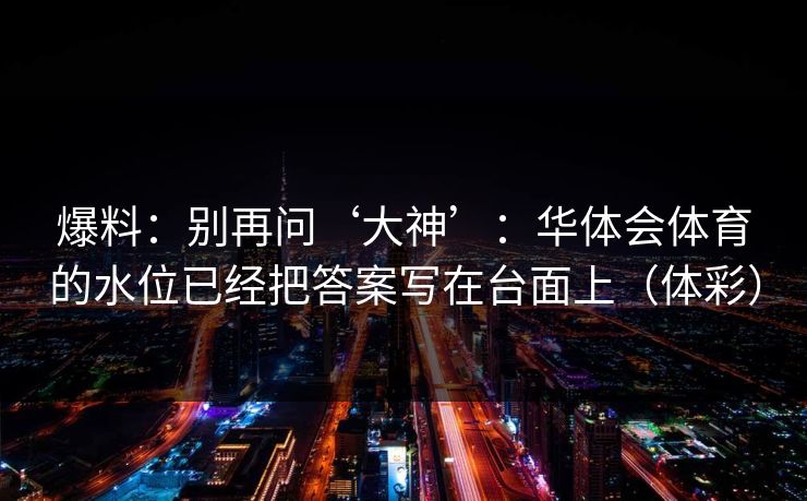 爆料：别再问‘大神’：华体会体育的水位已经把答案写在台面上（体彩）