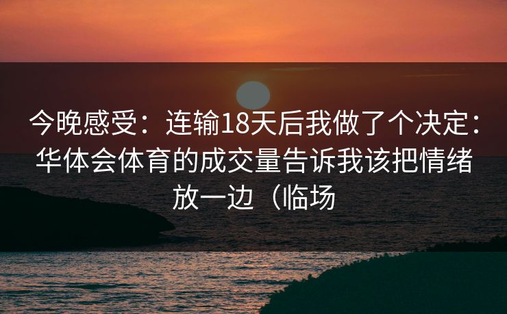 今晚感受:连输18天后我做了个决定:华体会体育的成交量告诉我该把情绪放一边(临场 今晚感受:连输18天后我做了个决定:华体会体育的成交量告诉我该把情绪放一边(临场