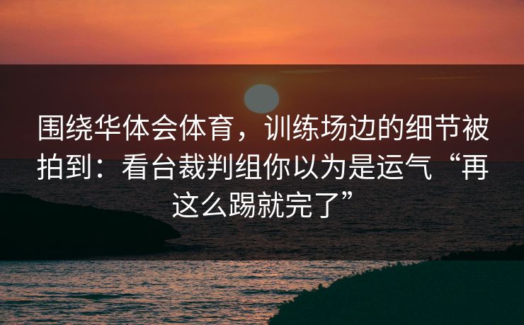 围绕华体会体育，训练场边的细节被拍到：看台裁判组你以为是运气“再这么踢就完了”