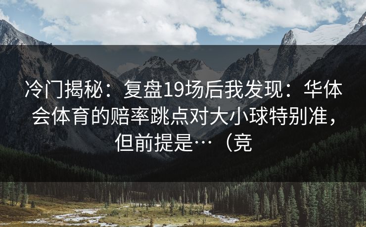 冷门揭秘：复盘19场后我发现：华体会体育的赔率跳点对大小球特别准，但前提是…（竞