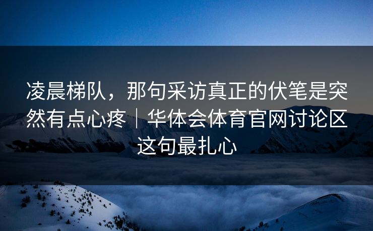 凌晨梯队，那句采访真正的伏笔是突然有点心疼｜华体会体育官网讨论区这句最扎心