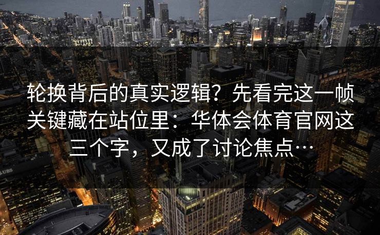 轮换背后的真实逻辑?先看完这一帧关键藏在站位里:华体会体育官网这三个字,又成了讨论焦点… 轮换背后的真实逻辑?先看完这一帧关键藏在站位里:华体会体育官网这三个字,又成了讨论焦点…