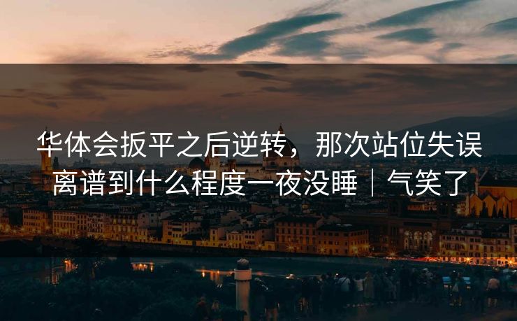 华体会扳平之后逆转，那次站位失误离谱到什么程度一夜没睡｜气笑了