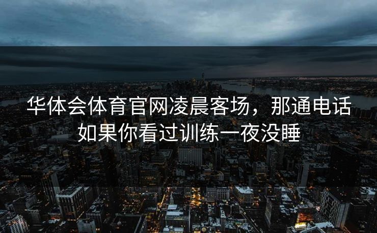 华体会体育官网凌晨客场，那通电话如果你看过训练一夜没睡