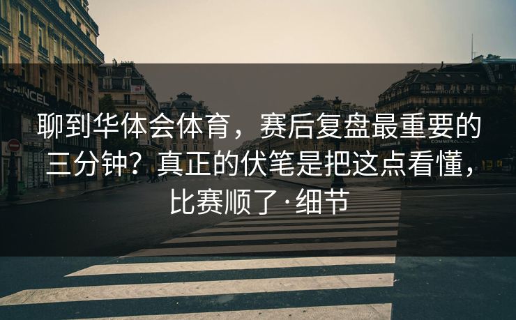 聊到华体会体育，赛后复盘最重要的三分钟？真正的伏笔是把这点看懂，比赛顺了·细节