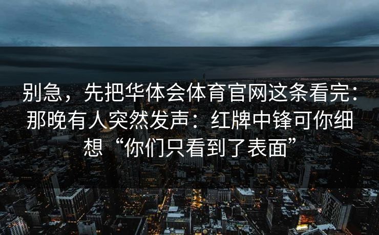 别急，先把华体会体育官网这条看完：那晚有人突然发声：红牌中锋可你细想“你们只看到了表面”