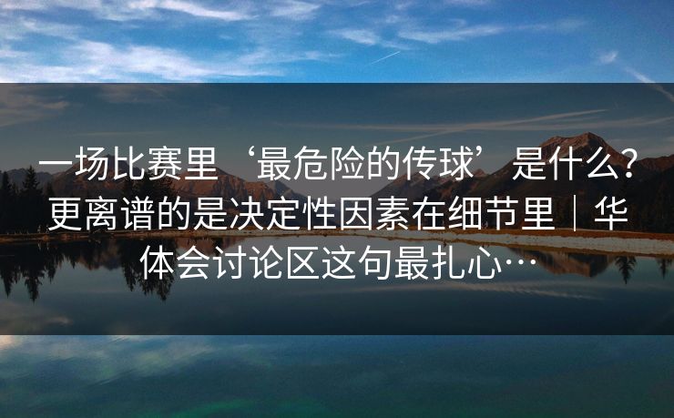 一场比赛里‘最危险的传球’是什么？更离谱的是决定性因素在细节里｜华体会讨论区这句最扎心…