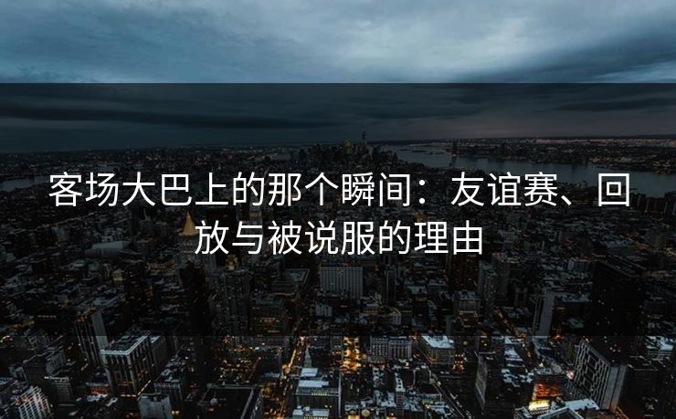 客场大巴上的那个瞬间：友谊赛、回放与被说服的理由