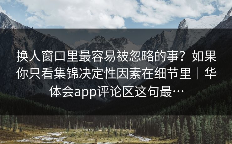 换人窗口里最容易被忽略的事?如果你只看集锦决定性因素在细节里|华体会app评论区这句最… 换人窗口里最容易被忽略的事?如果你只看集锦决定性因素在细节里|华体会app评论区这句最…