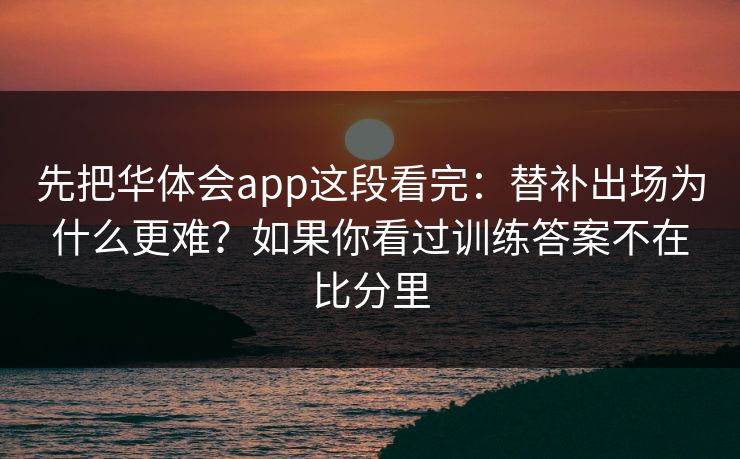 先把华体会app这段看完：替补出场为什么更难？如果你看过训练答案不在比分里