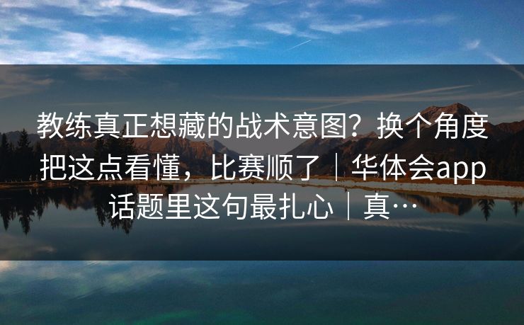 教练真正想藏的战术意图？换个角度把这点看懂，比赛顺了｜华体会app话题里这句最扎心｜真…