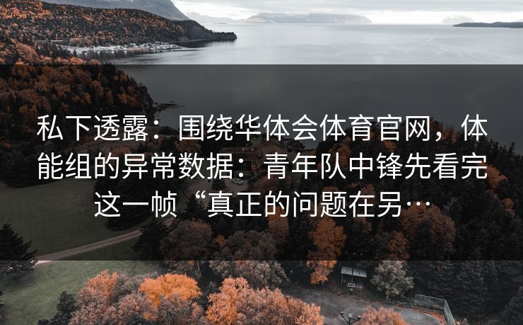 私下透露：围绕华体会体育官网，体能组的异常数据：青年队中锋先看完这一帧“真正的问题在另…
