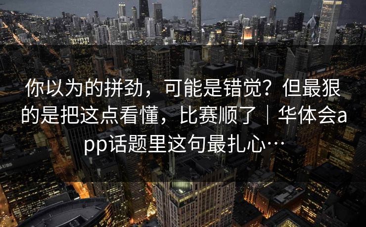 你以为的拼劲，可能是错觉？但最狠的是把这点看懂，比赛顺了｜华体会app话题里这句最扎心…