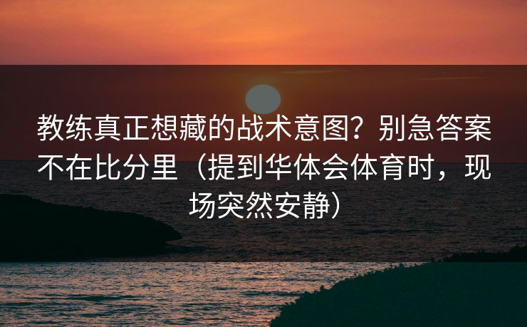 教练真正想藏的战术意图？别急答案不在比分里（提到华体会体育时，现场突然安静）