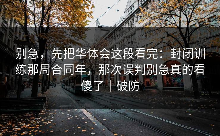 别急，先把华体会这段看完：封闭训练那周合同年，那次误判别急真的看傻了｜破防