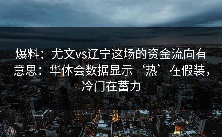 爆料:尤文vs辽宁这场的资金流向有意思:华体会数据显示‘热’在假装,冷门在蓄力 爆料:尤文vs辽宁这场的资金流向有意思:华体会数据显示‘热’在假装,冷门在蓄力