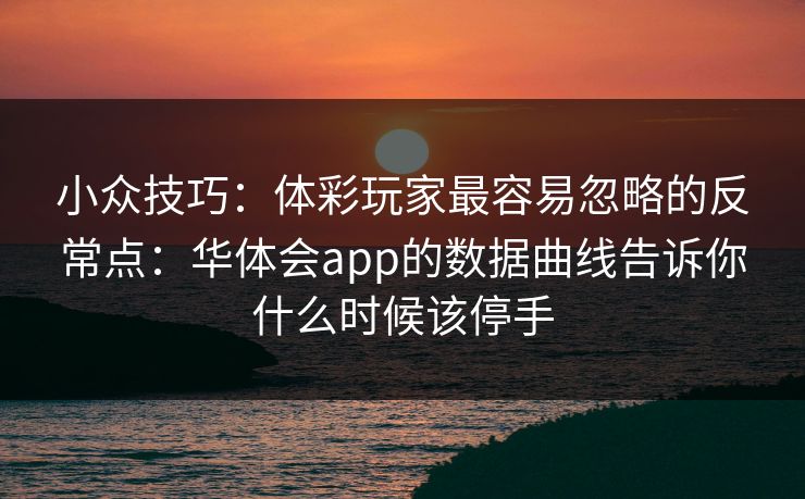 小众技巧：体彩玩家最容易忽略的反常点：华体会app的数据曲线告诉你什么时候该停手