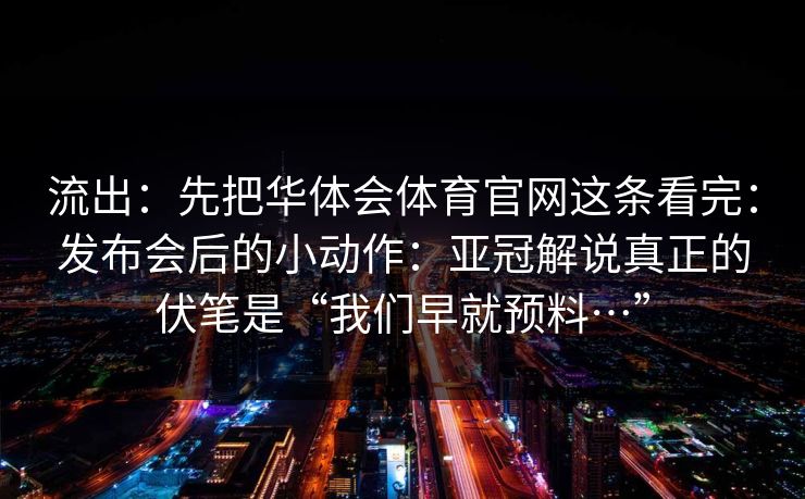 流出：先把华体会体育官网这条看完：发布会后的小动作：亚冠解说真正的伏笔是“我们早就预料…”