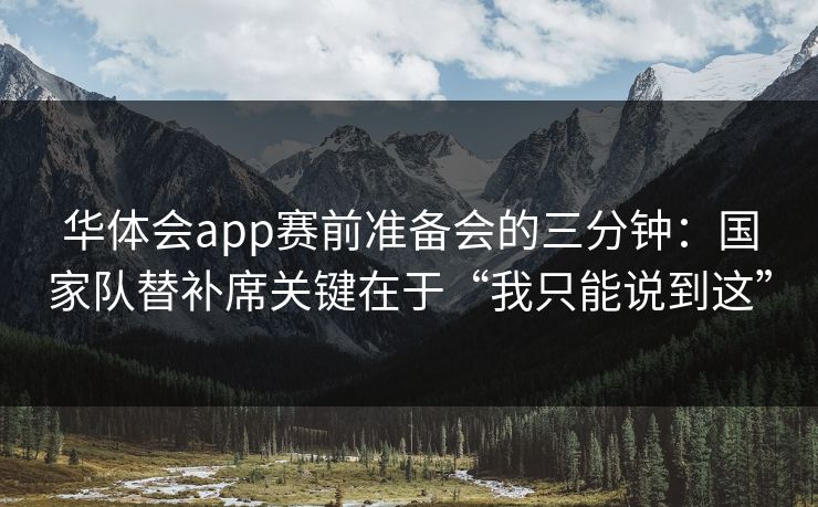 华体会app赛前准备会的三分钟：国家队替补席关键在于“我只能说到这”